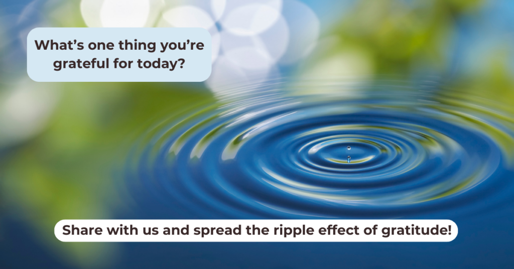 Picture of a ripple in water with prompt to reflect on gratitude: What’s one thing you’re grateful for today? Share to spread the ripple effect of gratitude.